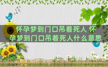 怀孕梦到门口吊着死人 怀孕梦到门口吊着死人什么意思